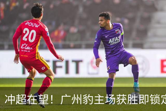 冲超在望！广州豹主场获胜即锁定下季中超资格